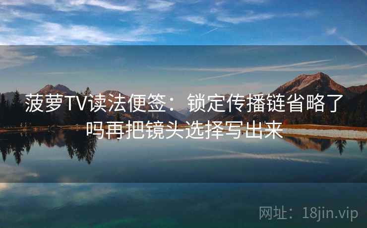 菠萝TV读法便签：锁定传播链省略了吗再把镜头选择写出来
