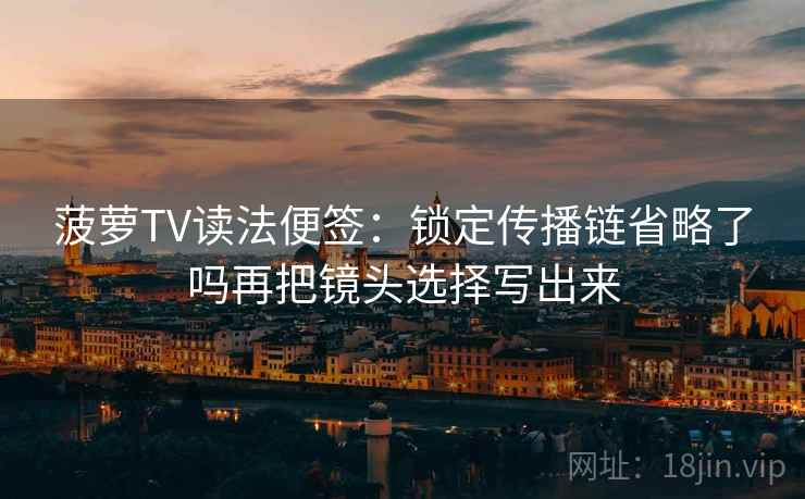 菠萝TV读法便签：锁定传播链省略了吗再把镜头选择写出来