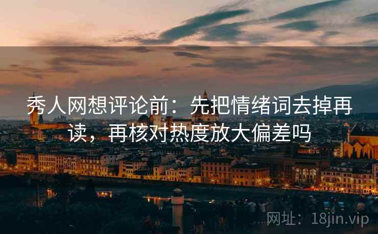 秀人网想评论前：先把情绪词去掉再读，再核对热度放大偏差吗