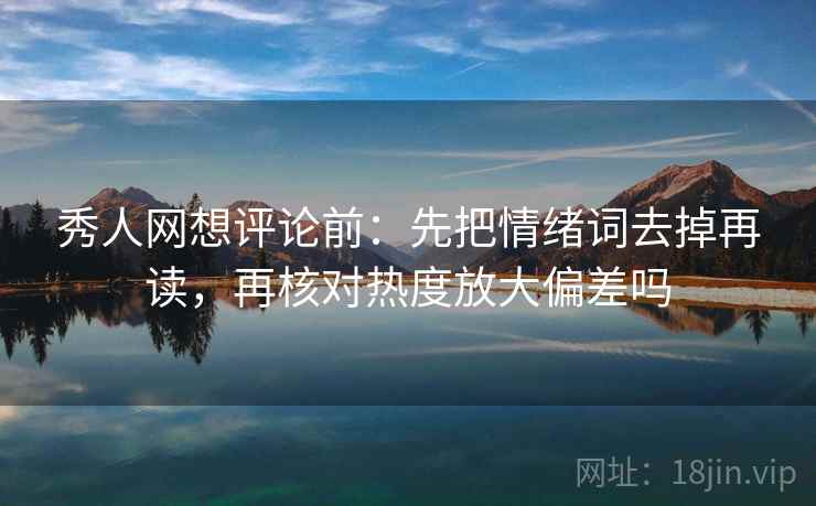秀人网想评论前：先把情绪词去掉再读，再核对热度放大偏差吗