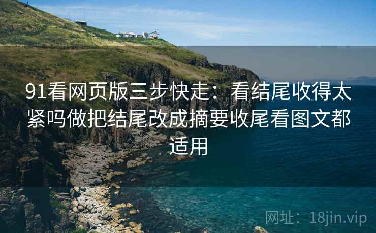 91看网页版三步快走：看结尾收得太紧吗做把结尾改成摘要收尾看图文都适用