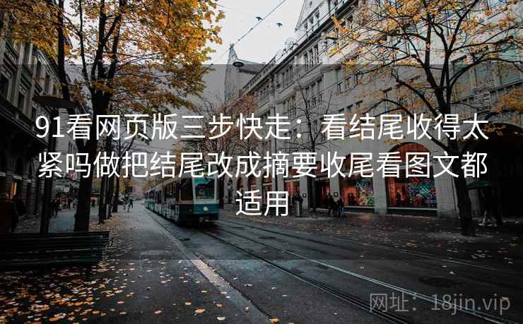 91看网页版三步快走：看结尾收得太紧吗做把结尾改成摘要收尾看图文都适用