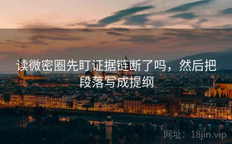 读微密圈先盯证据链断了吗，然后把段落写成提纲