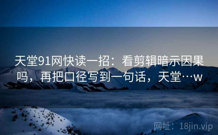 天堂91网快读一招：看剪辑暗示因果吗，再把口径写到一句话，天堂…w