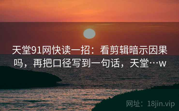 天堂91网快读一招：看剪辑暗示因果吗，再把口径写到一句话，天堂…w