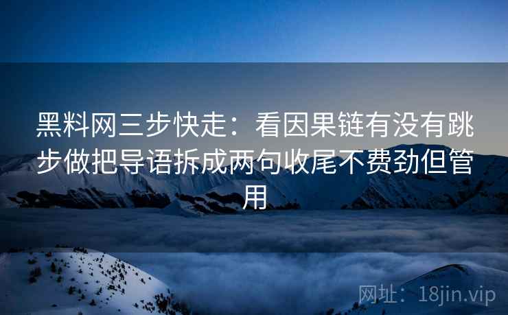 黑料网三步快走：看因果链有没有跳步做把导语拆成两句收尾不费劲但管用