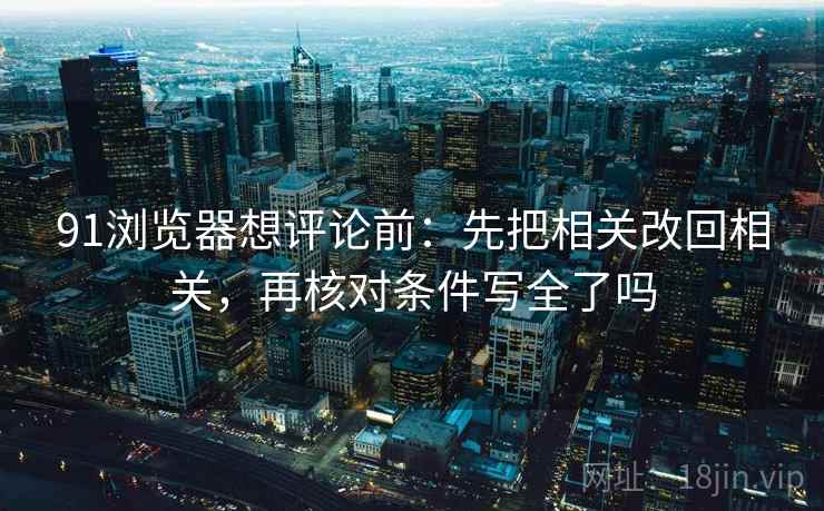 91浏览器想评论前：先把相关改回相关，再核对条件写全了吗