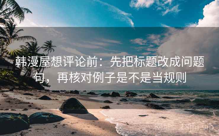 韩漫屋想评论前：先把标题改成问题句，再核对例子是不是当规则