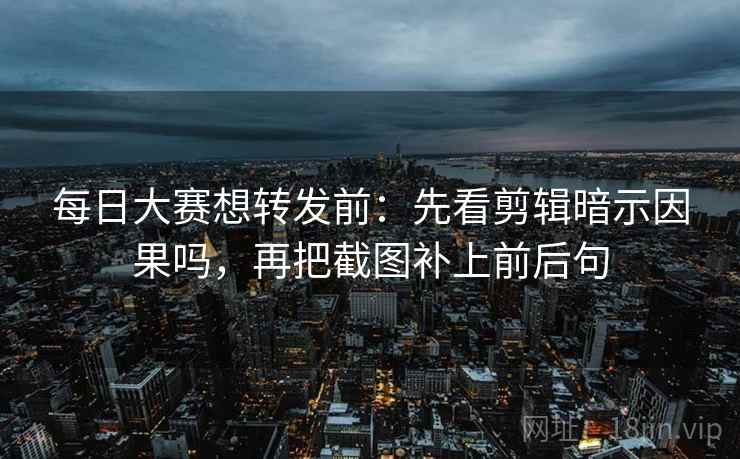每日大赛想转发前：先看剪辑暗示因果吗，再把截图补上前后句