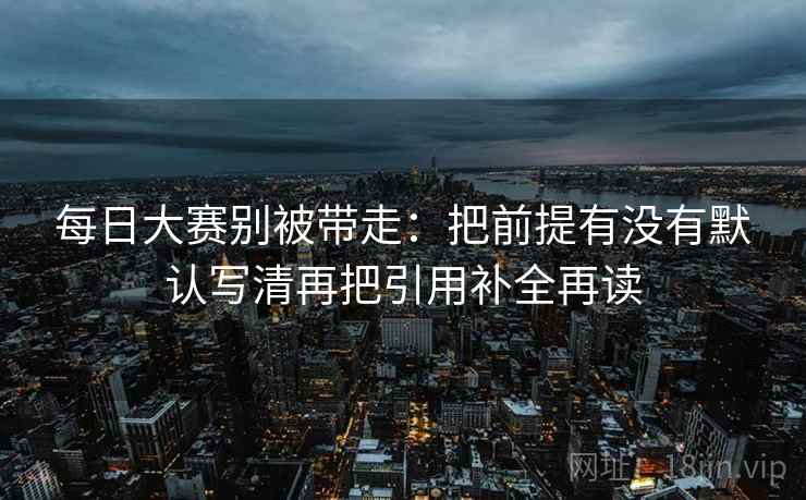 每日大赛别被带走：把前提有没有默认写清再把引用补全再读