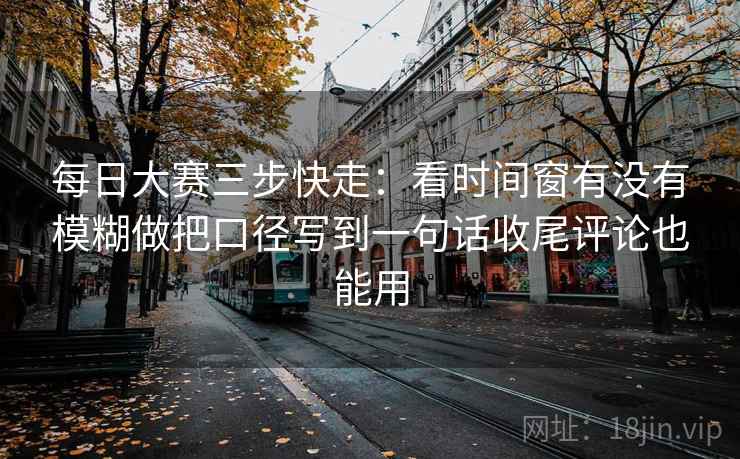 每日大赛三步快走：看时间窗有没有模糊做把口径写到一句话收尾评论也能用