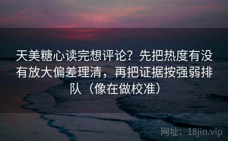 天美糖心读完想评论？先把热度有没有放大偏差理清，再把证据按强弱排队（像在做校准）