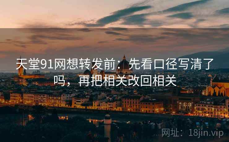 天堂91网想转发前：先看口径写清了吗，再把相关改回相关