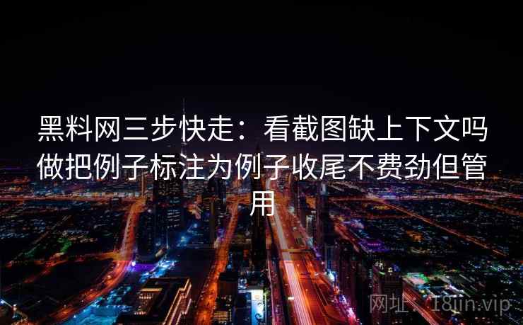 黑料网三步快走：看截图缺上下文吗做把例子标注为例子收尾不费劲但管用