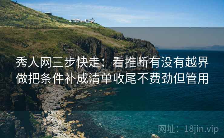 秀人网三步快走：看推断有没有越界做把条件补成清单收尾不费劲但管用
