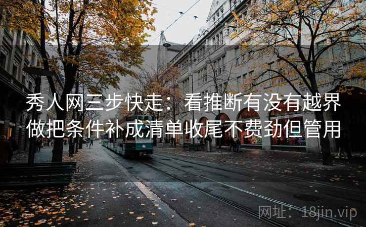 秀人网三步快走：看推断有没有越界做把条件补成清单收尾不费劲但管用