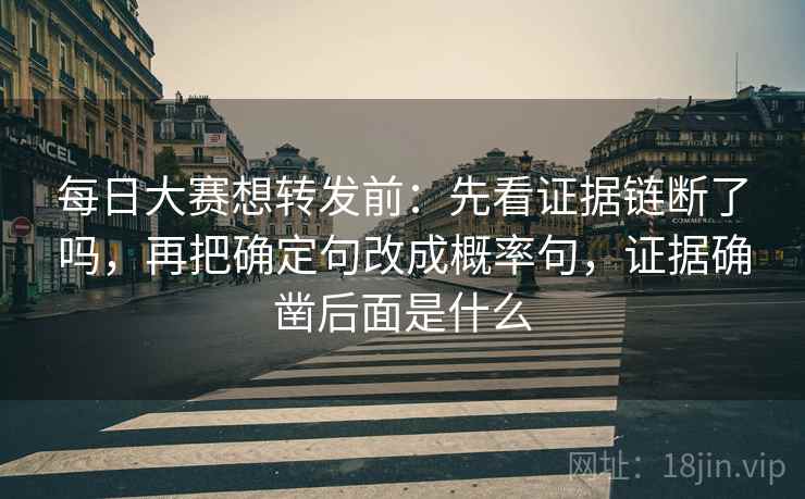 每日大赛想转发前：先看证据链断了吗，再把确定句改成概率句，证据确凿后面是什么