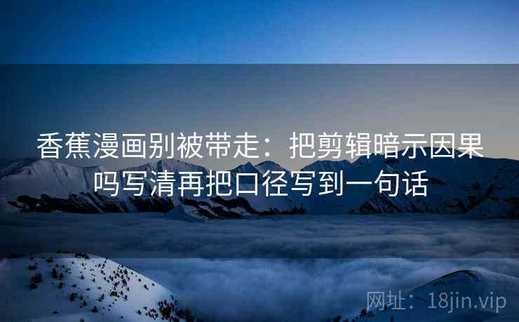 香蕉漫画别被带走：把剪辑暗示因果吗写清再把口径写到一句话