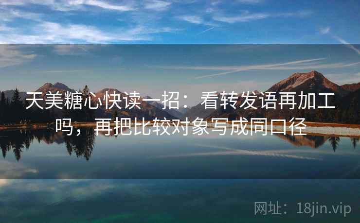 天美糖心快读一招：看转发语再加工吗，再把比较对象写成同口径